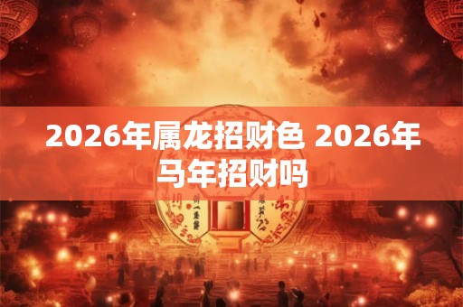 2026年属龙招财色 2026年马年招财吗