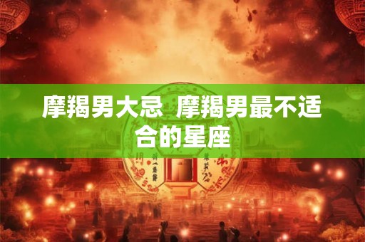 摩羯男大忌  摩羯男最不适合的星座