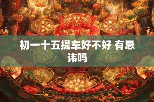 初一十五提车好不好 有忌讳吗