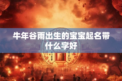 牛年谷雨出生的宝宝起名带什么字好