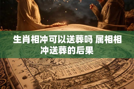 生肖相冲可以送葬吗 属相相冲送葬的后果
