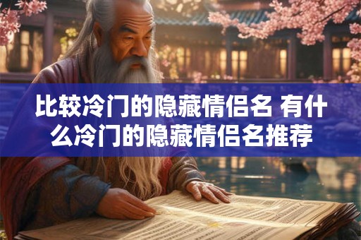 比较冷门的隐藏情侣名 有什么冷门的隐藏情侣名推荐