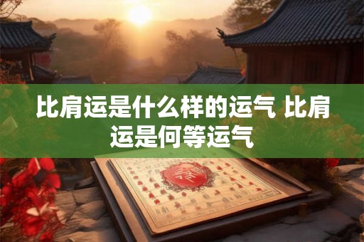 比肩运是什么样的运气 比肩运是何等运气