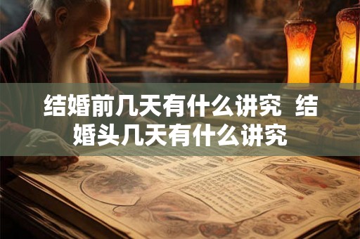 结婚前几天有什么讲究  结婚头几天有什么讲究