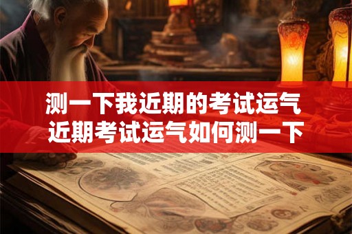 测一下我近期的考试运气 近期考试运气如何测一下 测一下我近期的考试运气 近期考试运气如何测一下