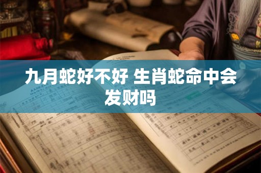 九月蛇好不好 生肖蛇命中会发财吗 九月蛇好不好 生肖蛇命中会发财吗