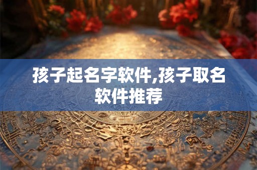 孩子起名字软件,孩子取名软件推荐 孩子起名字软件,孩子取名软件推荐
