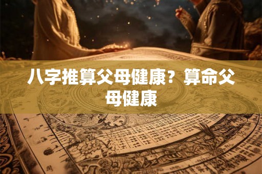 八字推算父母健康？算命父母健康