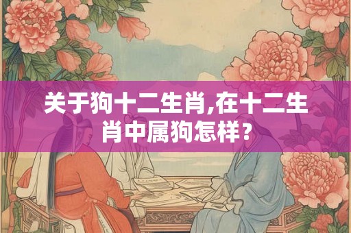 关于狗十二生肖,在十二生肖中属狗怎样？
