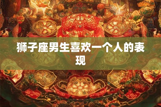 狮子座男生喜欢一个人的表现