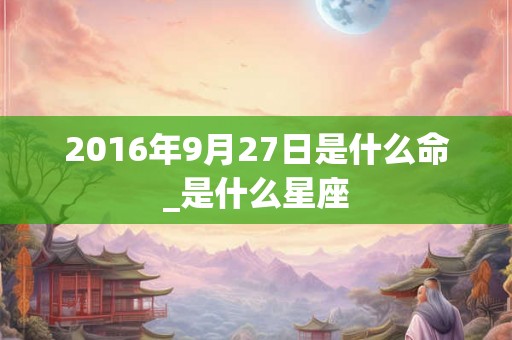2016年9月27日是什么命_是什么星座