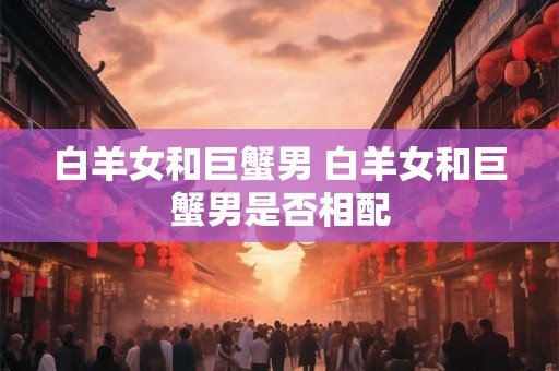 白羊女和巨蟹男 白羊女和巨蟹男是否相配