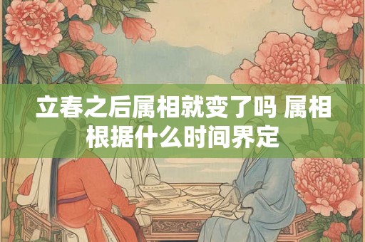 立春之后属相就变了吗 属相根据什么时间界定