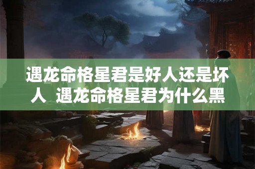 遇龙命格星君是好人还是坏人  遇龙命格星君为什么黑化