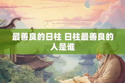 最善良的日柱 日柱最善良的人是谁