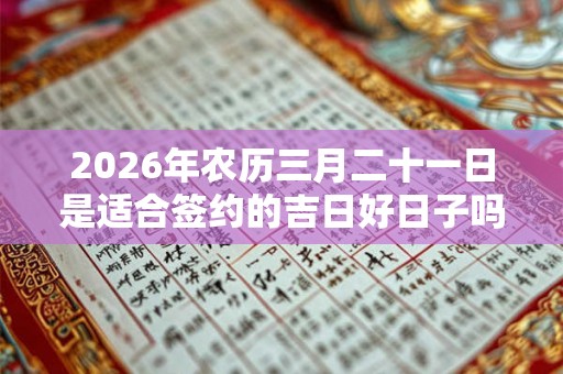 2026年农历三月二十一日是适合签约的吉日好日子吗? 2026年农历三月二十一日是适合签约的吉日好日子吗?