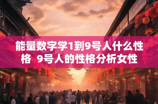能量数字学1到9号人什么性格 9号人的性格分析女性 能量数字学1到9号人什么性格 9号人的性格分析女性