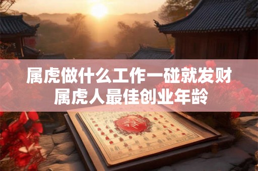 属虎做什么工作一碰就发财 属虎人最佳创业年龄