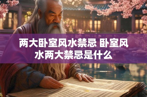 两大卧室风水禁忌 卧室风水两大禁忌是什么