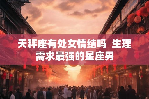 天秤座有处女情结吗  生理需求最强的星座男