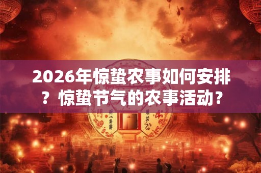 2026年惊蛰农事如何安排？惊蛰节气的农事活动？
