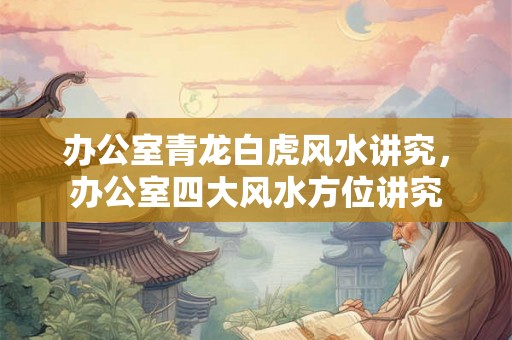 办公室青龙白虎风水讲究，办公室四大风水方位讲究