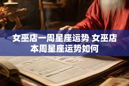 女巫店一周星座运势 女巫店本周星座运势如何 女巫店一周星座运势 女巫店本周星座运势如何