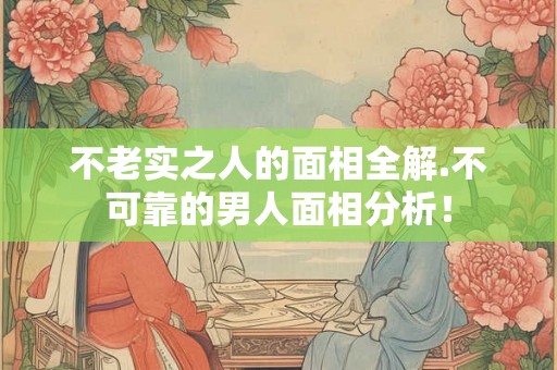 不老实之人的面相全解.不可靠的男人面相分析！