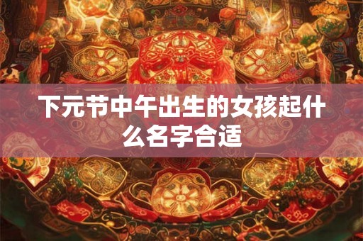下元节中午出生的女孩起什么名字合适