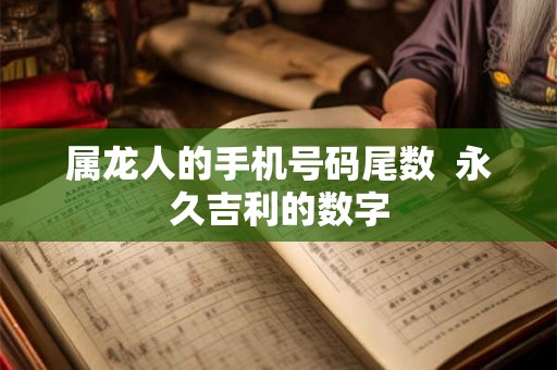 属龙人的手机号码尾数  永久吉利的数字