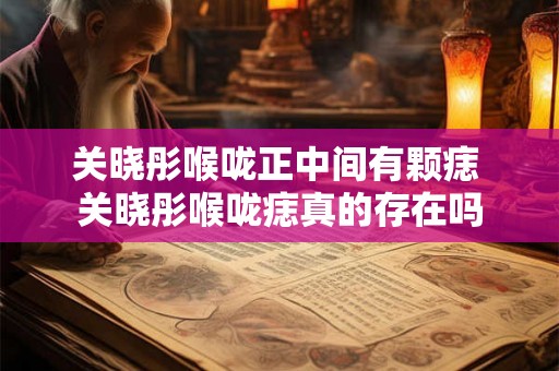 关晓彤喉咙正中间有颗痣 关晓彤喉咙痣真的存在吗 关晓彤喉咙正中间有颗痣 关晓彤喉咙痣真的存在吗