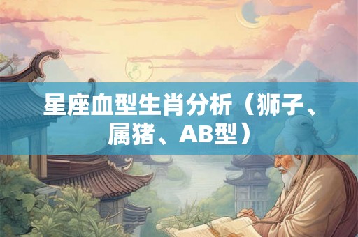 星座血型生肖分析（狮子、属猪、AB型）