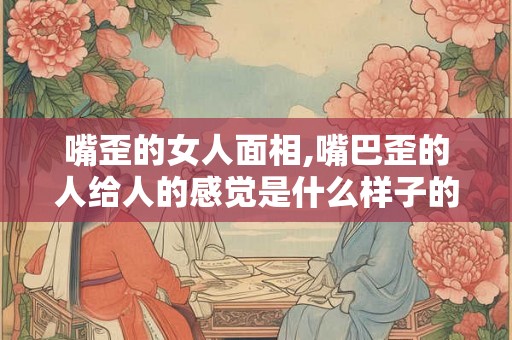 嘴歪的女人面相,嘴巴歪的人给人的感觉是什么样子的