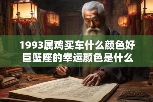 1993属鸡买车什么颜色好 巨蟹座的幸运颜色是什么