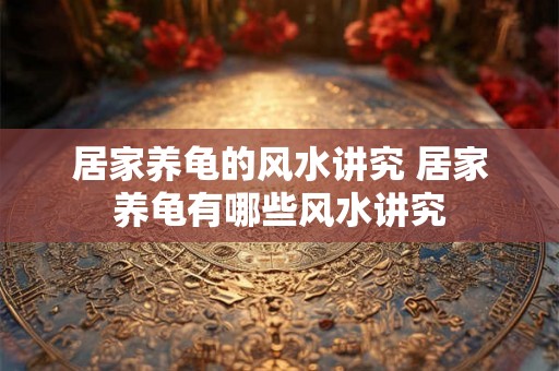 居家养龟的风水讲究 居家养龟有哪些风水讲究