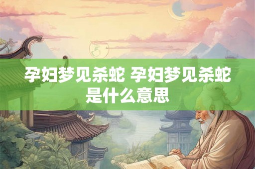 孕妇梦见杀蛇 孕妇梦见杀蛇是什么意思