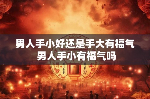 男人手小好还是手大有福气 男人手小有福气吗