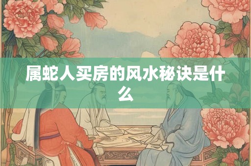 属蛇人买房的风水秘诀是什么