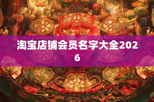 淘宝店铺会员名字大全2026 淘宝店铺会员名字大全2026