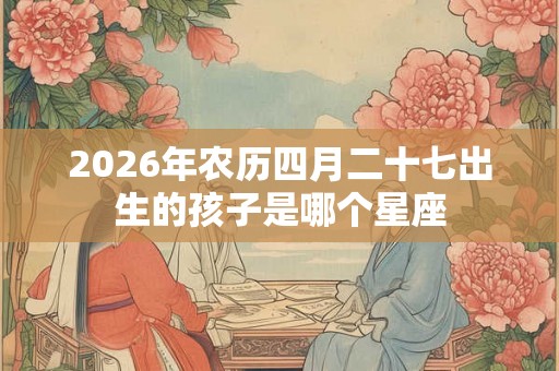 2026年农历四月二十七出生的孩子是哪个星座