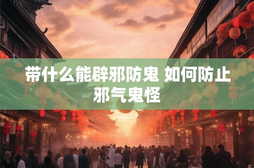 带什么能辟邪防鬼 如何防止邪气鬼怪