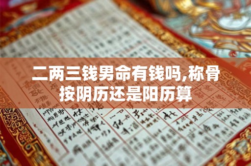 二两三钱男命有钱吗,称骨按阴历还是阳历算