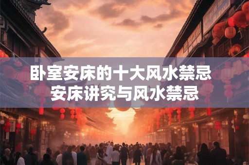 卧室安床的十大风水禁忌  安床讲究与风水禁忌