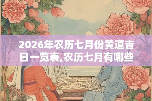 2026年农历七月份黄道吉日一览表,农历七月有哪些好日子？