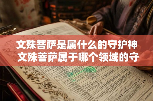 文殊菩萨是属什么的守护神 文殊菩萨属于哪个领域的守护神 文殊菩萨是属什么的守护神 文殊菩萨属于哪个领域的守护神