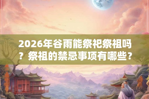 2026年谷雨能祭祀祭祖吗?祭祖的禁忌事项有哪些? 2026年谷雨能祭祀祭祖吗?祭祖的禁忌事项有哪些?