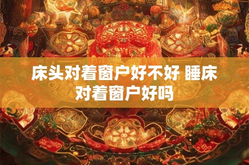 床头对着窗户好不好 睡床对着窗户好吗