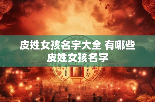 皮姓女孩名字大全 有哪些皮姓女孩名字