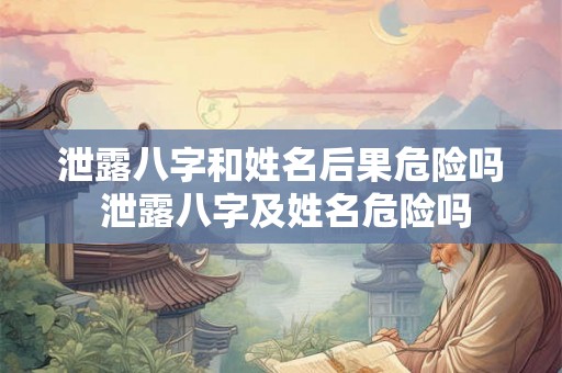 泄露八字和姓名后果危险吗 泄露八字及姓名危险吗