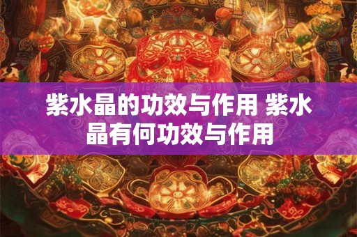 紫水晶的功效与作用 紫水晶有何功效与作用 紫水晶的功效与作用 紫水晶有何功效与作用